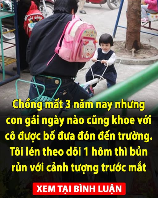 Chồng mất 3 năm nay nhưng con gái ngày nào cũng khoe với cô được bố đưa đón đến trường. Tôi lén theo dõi 1 hôm thì bủn rủn với cảnh tượng trước mắt